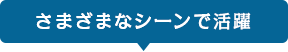 さまざまなシーンで活躍